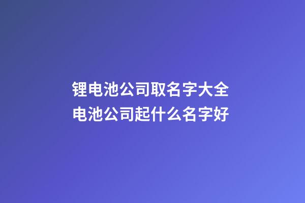锂电池公司取名字大全 电池公司起什么名字好